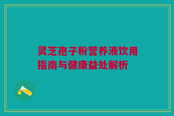 灵芝孢子粉营养液饮用指南与健康益处解析