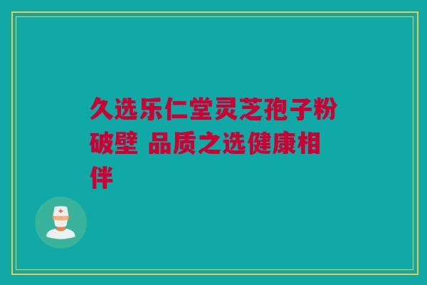 久选乐仁堂灵芝孢子粉破壁 品质之选健康相伴