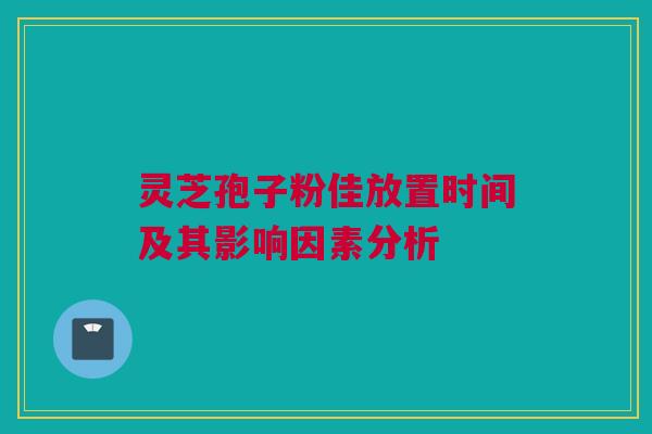 灵芝孢子粉佳放置时间及其影响因素分析