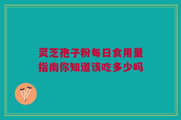灵芝孢子粉每日食用量指南你知道该吃多少吗