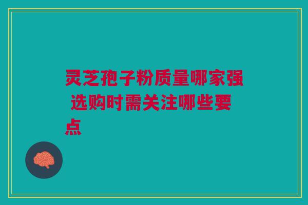灵芝孢子粉质量哪家强 选购时需关注哪些要点