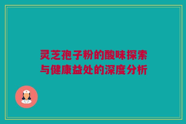 灵芝孢子粉的酸味探索与健康益处的深度分析