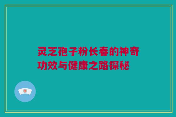 灵芝孢子粉长春的神奇功效与健康之路探秘