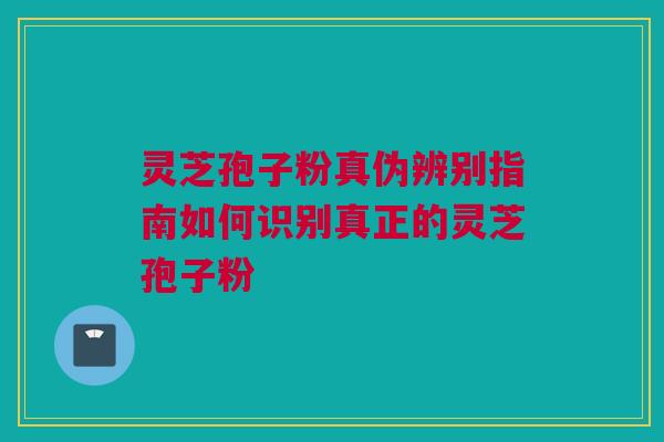 灵芝孢子粉真伪辨别指南如何识别真正的灵芝孢子粉