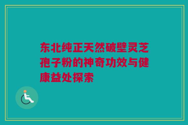 东北纯正天然破壁灵芝孢子粉的神奇功效与健康益处探索