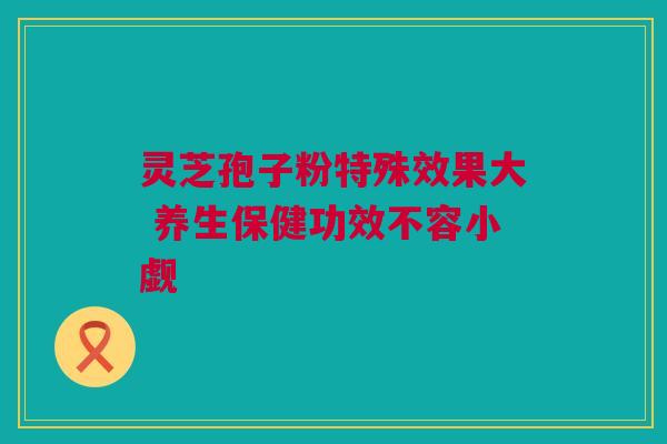 灵芝孢子粉特殊效果大 养生保健功效不容小觑