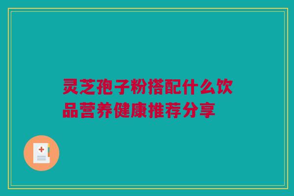 灵芝孢子粉搭配什么饮品营养健康推荐分享