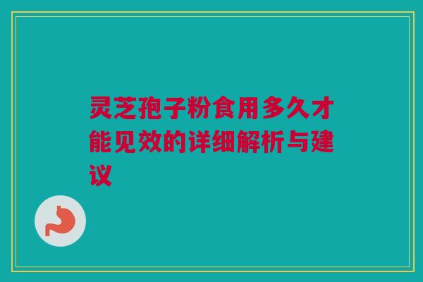 灵芝孢子粉食用多久才能见效的详细解析与建议