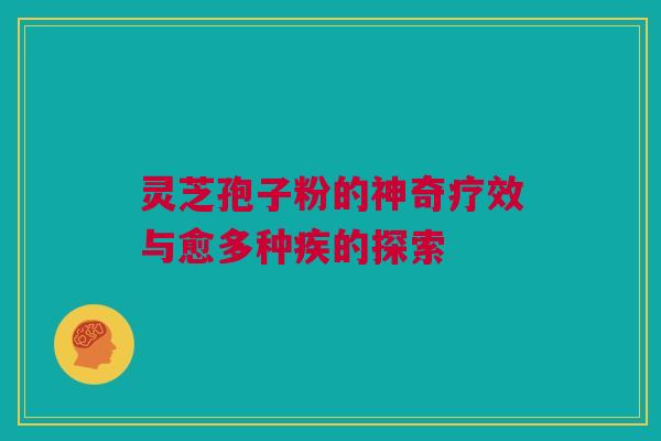灵芝孢子粉的神奇疗效与愈多种疾的探索