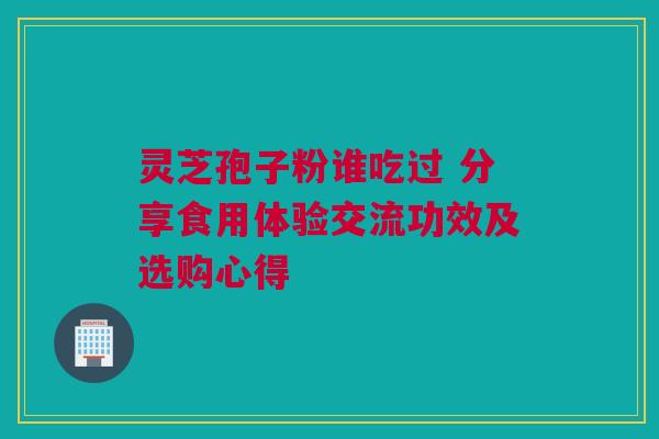灵芝孢子粉谁吃过 分享食用体验交流功效及选购心得