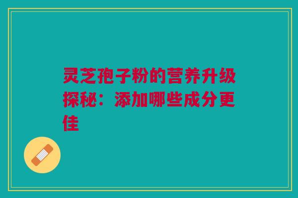 灵芝孢子粉的营养升级探秘：添加哪些成分更佳