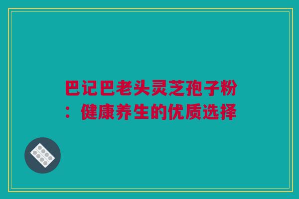 巴记巴老头灵芝孢子粉：健康养生的优质选择