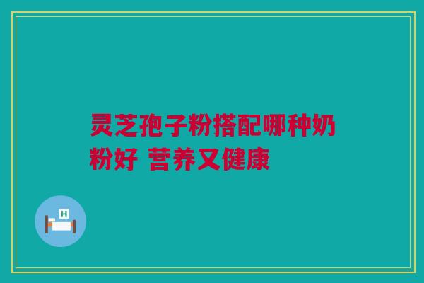 灵芝孢子粉搭配哪种奶粉好 营养又健康