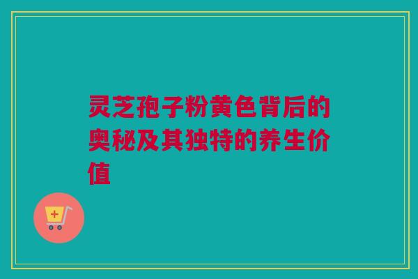 灵芝孢子粉黄色背后的奥秘及其独特的养生价值