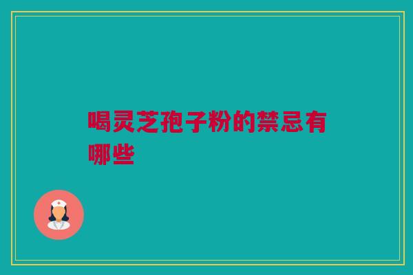喝灵芝孢子粉的禁忌有哪些