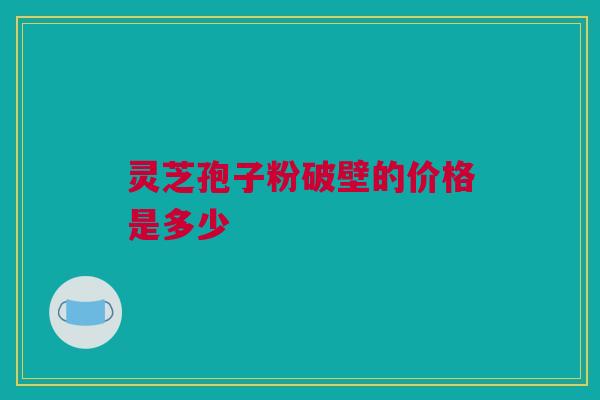灵芝孢子粉破壁的价格是多少