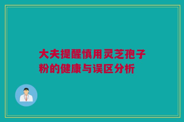 大夫提醒慎用灵芝孢子粉的健康与误区分析