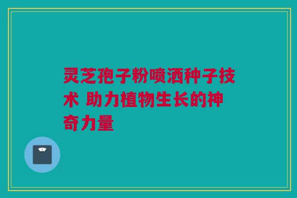 灵芝孢子粉喷洒种子技术 助力植物生长的神奇力量
