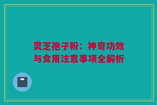 灵芝孢子粉：神奇功效与食用注意事项全解析