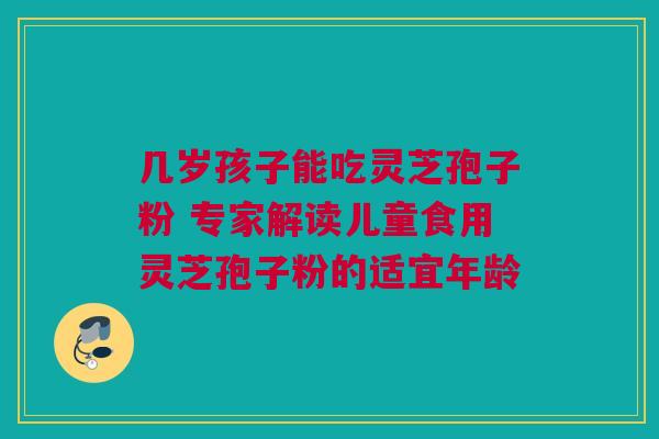 几岁孩子能吃灵芝孢子粉 专家解读儿童食用灵芝孢子粉的适宜年龄