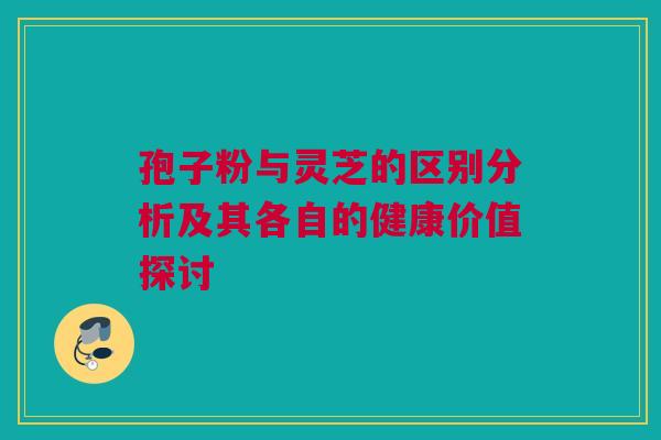 孢子粉与灵芝的区别分析及其各自的健康价值探讨