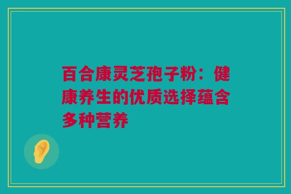 百合康灵芝孢子粉：健康养生的优质选择蕴含多种营养