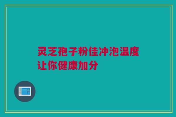 灵芝孢子粉佳冲泡温度让你健康加分