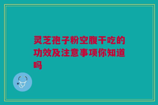 灵芝孢子粉空腹干吃的功效及注意事项你知道吗