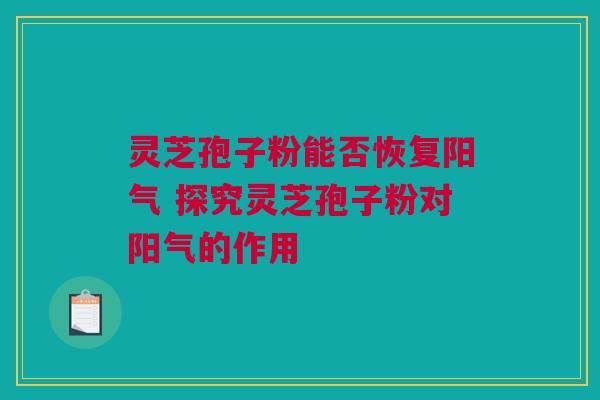 灵芝孢子粉能否恢复阳气 探究灵芝孢子粉对阳气的作用