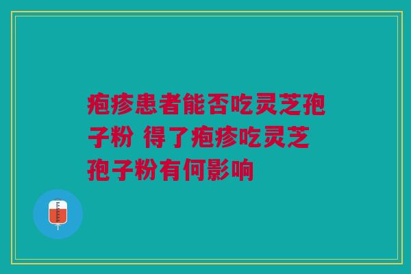 疱疹患者能否吃灵芝孢子粉 得了疱疹吃灵芝孢子粉有何影响