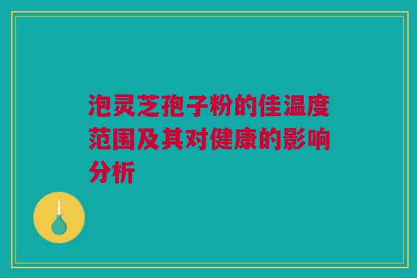 泡灵芝孢子粉的佳温度范围及其对健康的影响分析
