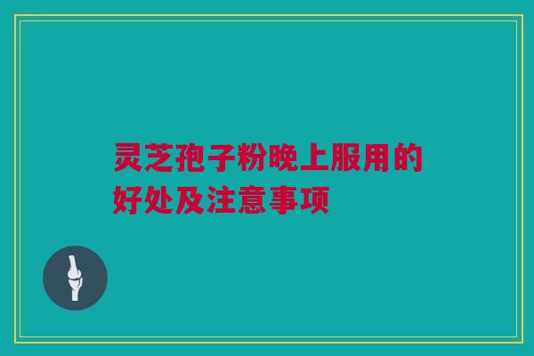 灵芝孢子粉晚上服用的好处及注意事项