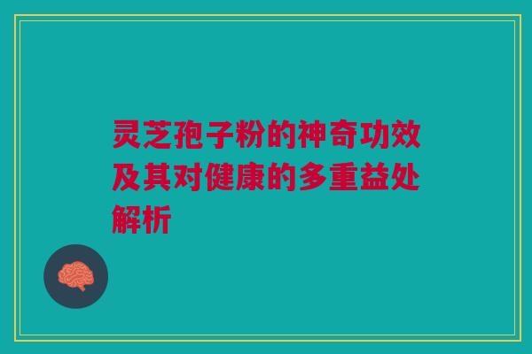 灵芝孢子粉的神奇功效及其对健康的多重益处解析