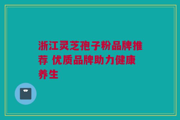 浙江灵芝孢子粉品牌推荐 优质品牌助力健康养生