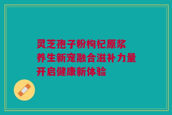 灵芝孢子粉枸杞原浆 养生新宠融合滋补力量开启健康新体验