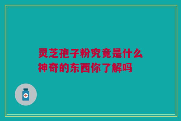 灵芝孢子粉究竟是什么神奇的东西你了解吗