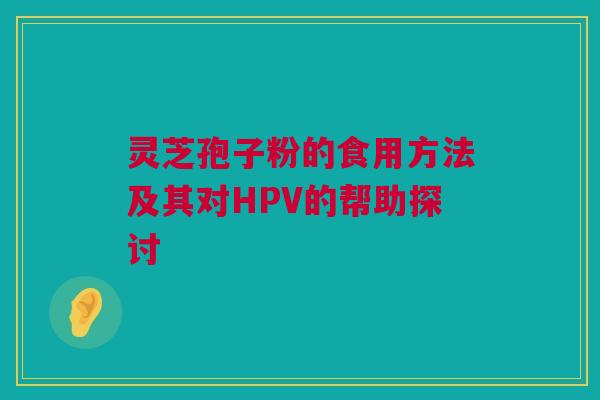 灵芝孢子粉的食用方法及其对HPV的帮助探讨
