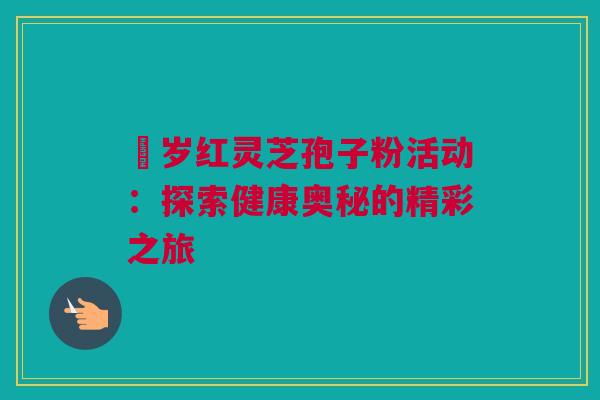 栢岁红灵芝孢子粉活动：探索健康奥秘的精彩之旅