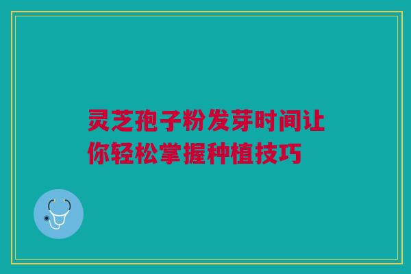 灵芝孢子粉发芽时间让你轻松掌握种植技巧
