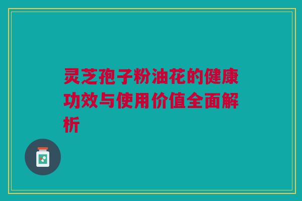 灵芝孢子粉油花的健康功效与使用价值全面解析