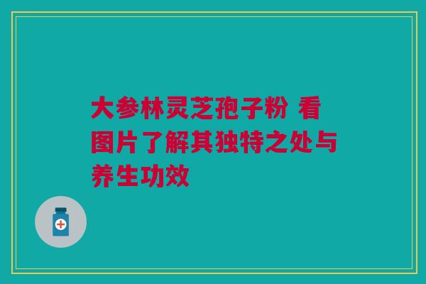 大参林灵芝孢子粉 看图片了解其独特之处与养生功效