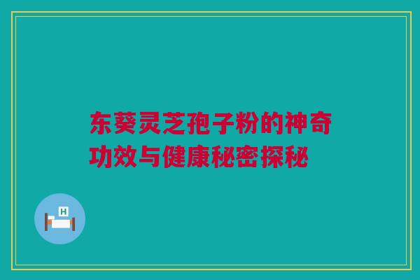 东葵灵芝孢子粉的神奇功效与健康秘密探秘