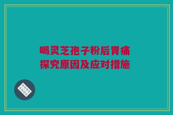 喝灵芝孢子粉后胃痛 探究原因及应对措施