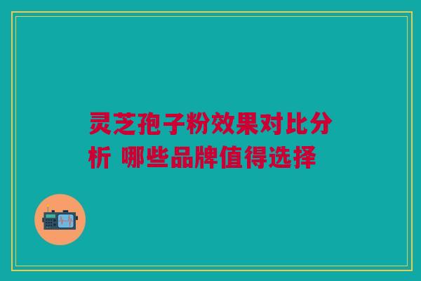 灵芝孢子粉效果对比分析 哪些品牌值得选择