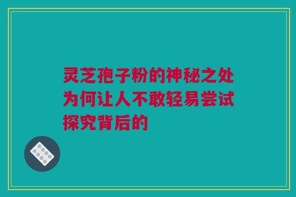 灵芝孢子粉的神秘之处为何让人不敢轻易尝试探究背后的