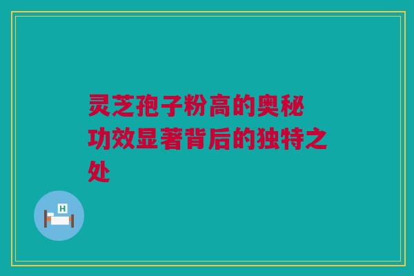 灵芝孢子粉高的奥秘 功效显著背后的独特之处