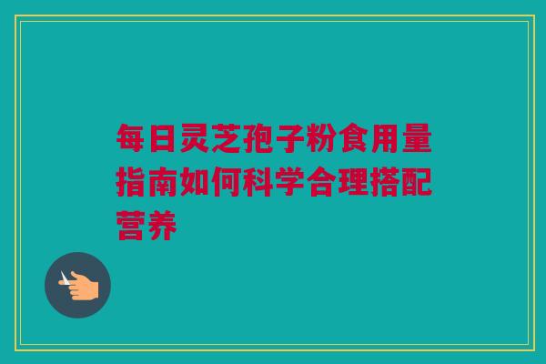 每日灵芝孢子粉食用量指南如何科学合理搭配营养
