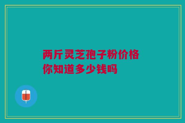 两斤灵芝孢子粉价格 你知道多少钱吗