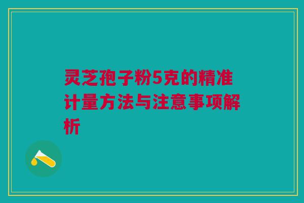 灵芝孢子粉5克的精准计量方法与注意事项解析