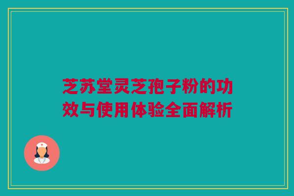 芝苏堂灵芝孢子粉的功效与使用体验全面解析